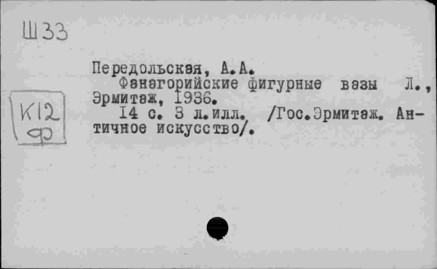 ﻿Ш2>2>
Передольская, А. А.
Ф8Н8Г0рИЙСКИЄ фигурные В83Ы Л,, Эрмитаж, 1936.
14 с. 3 л. илл. /Гос. Эрмитаж. Античное искусство/.